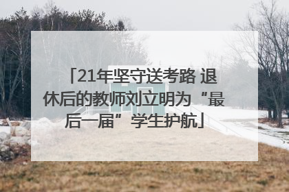 21年坚守送考路 退休后的教师刘立明为“最后一届”学生护航