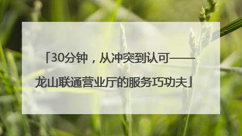 30分钟，从冲突到认可——龙山联通营业厅的服务巧功夫
