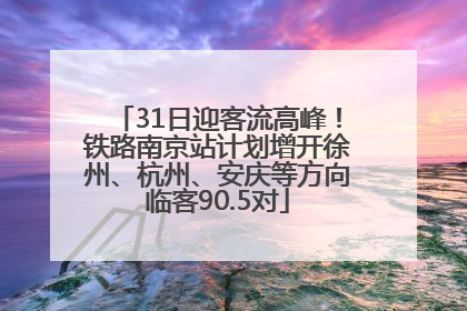 31日迎客流高峰！铁路南京站计划增开徐州、杭州、安庆等方向临客90.5对