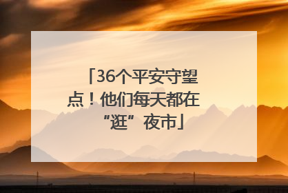 36个平安守望点！他们每天都在“逛”夜市