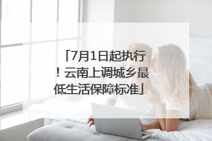 7月1日起执行！云南上调城乡最低生活保障标准