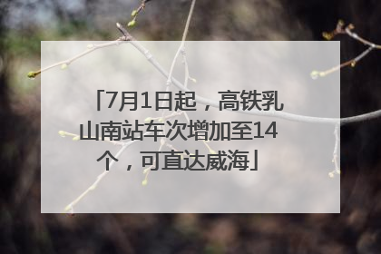 7月1日起，高铁乳山南站车次增加至14个，可直达威海