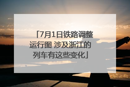 7月1日铁路调整运行图 涉及浙江的列车有这些变化