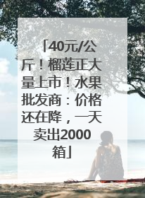 40元/公斤！榴莲正大量上市！水果批发商：价格还在降，一天卖出2000箱