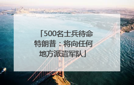 500名士兵待命 特朗普：将向任何地方派遣军队