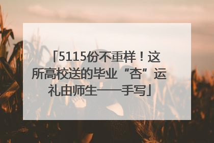 5115份不重样！这所高校送的毕业“杏”运礼由师生一一手写