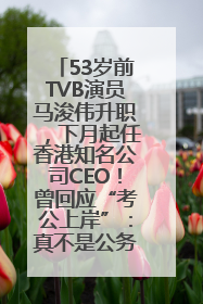 53岁前TVB演员马浚伟升职，下月起任香港知名公司CEO！曾回应“考公上岸”：真不是公务员