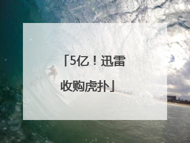 5亿！迅雷收购虎扑