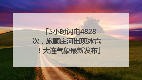 5小时闪电4828次，旅顺庄河出现冰雹！大连气象最新发布