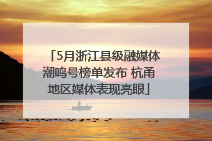 5月浙江县级融媒体潮鸣号榜单发布 杭甬地区媒体表现亮眼