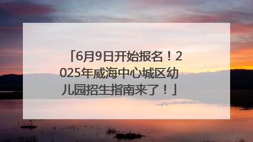 6月9日开始报名！2025年威海中心城区幼儿园招生指南来了！