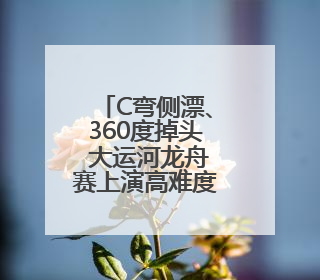 C弯侧漂、360度掉头 大运河龙舟赛上演高难度“技术流”