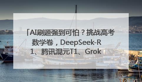 AI刷题强到可怕？挑战高考数学卷，DeepSeek-R1、腾讯混元T1、Grok 3等十大模型测评来了