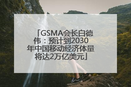 GSMA会长白德伟：预计到2030年中国移动经济体量将达2万亿美元
