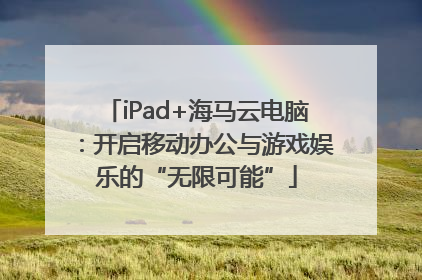 iPad+海马云电脑：开启移动办公与游戏娱乐的“无限可能”